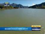 西藏全面推行河长制 提升河湖管理与保护水平